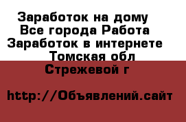 Заработок на дому! - Все города Работа » Заработок в интернете   . Томская обл.,Стрежевой г.